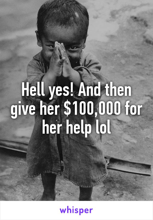 Hell yes! And then give her $100,000 for her help lol