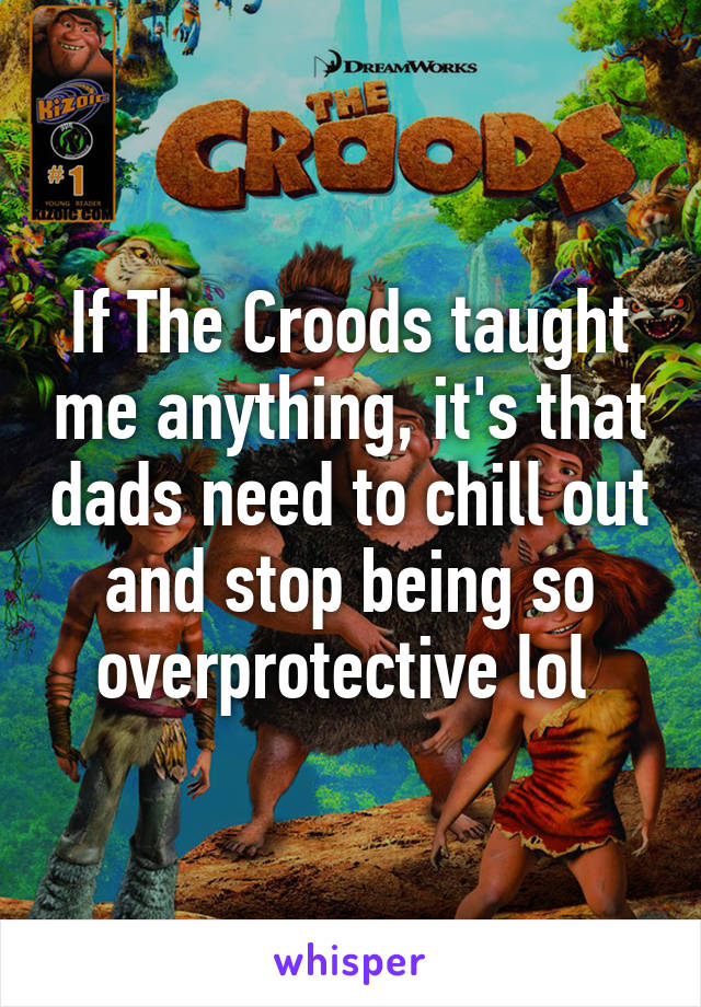 If The Croods taught me anything, it's that dads need to chill out and stop being so overprotective lol 