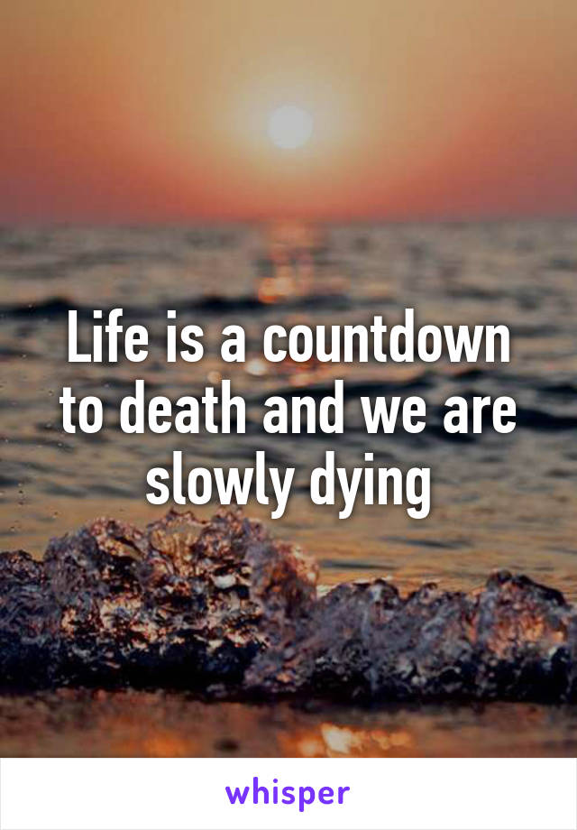 Life is a countdown to death and we are slowly dying