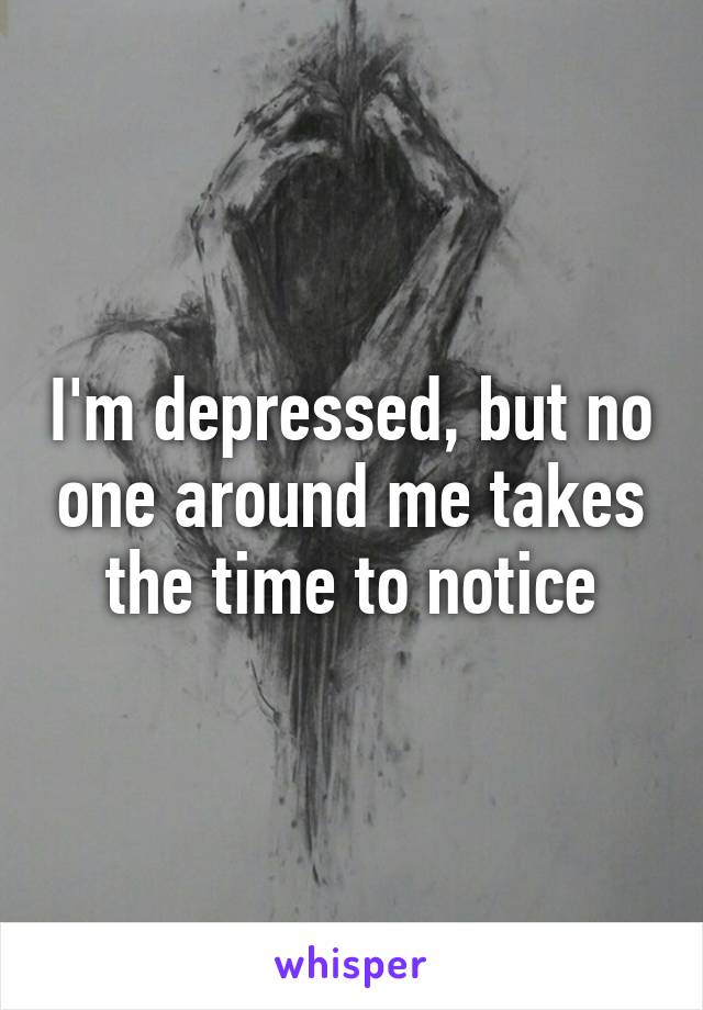 I'm depressed, but no one around me takes the time to notice