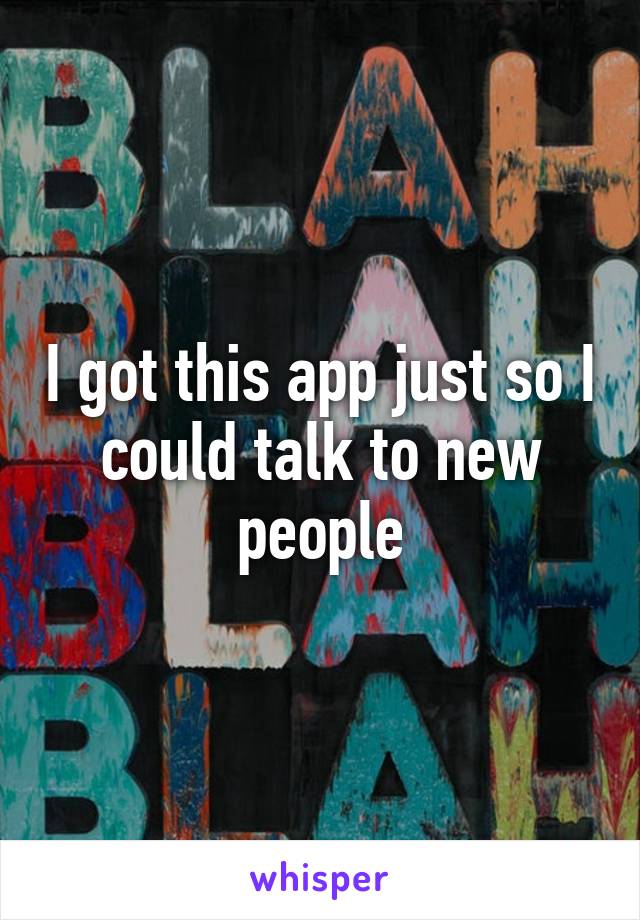 I got this app just so I could talk to new people