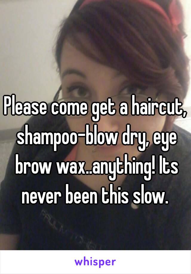 Please come get a haircut, shampoo-blow dry, eye brow wax..anything! Its never been this slow. 