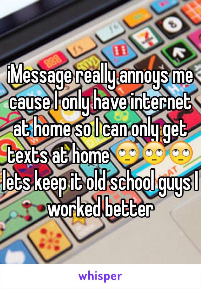 iMessage really annoys me cause I only have internet at home so I can only get texts at home 🙄🙄🙄 lets keep it old school guys I worked better 