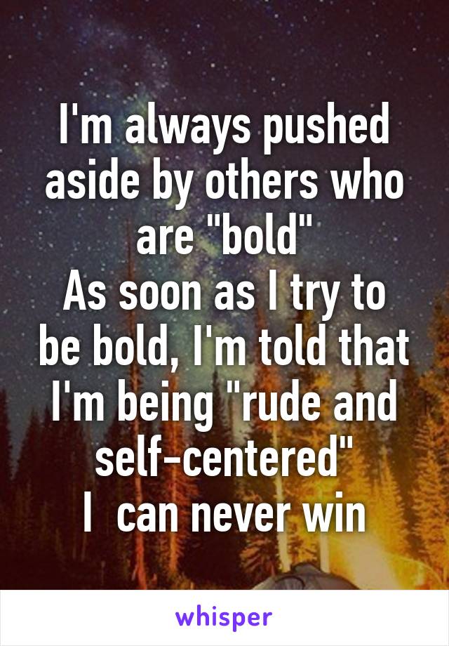 I'm always pushed aside by others who are "bold"
As soon as I try to be bold, I'm told that I'm being "rude and self-centered"
I  can never win