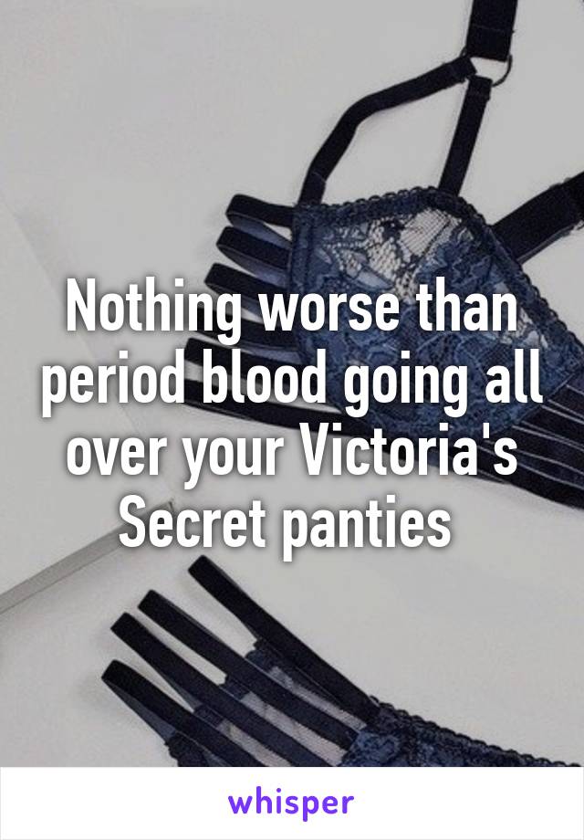 Nothing worse than period blood going all over your Victoria's Secret panties 