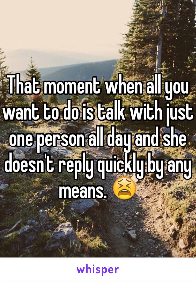 That moment when all you want to do is talk with just one person all day and she doesn't reply quickly by any means. 😫