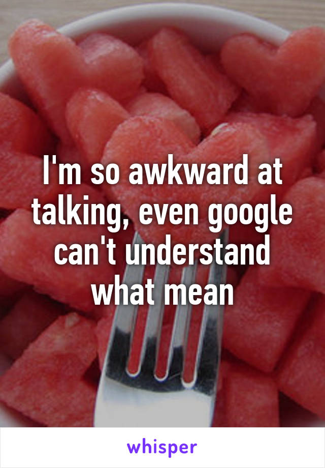 I'm so awkward at talking, even google can't understand what mean