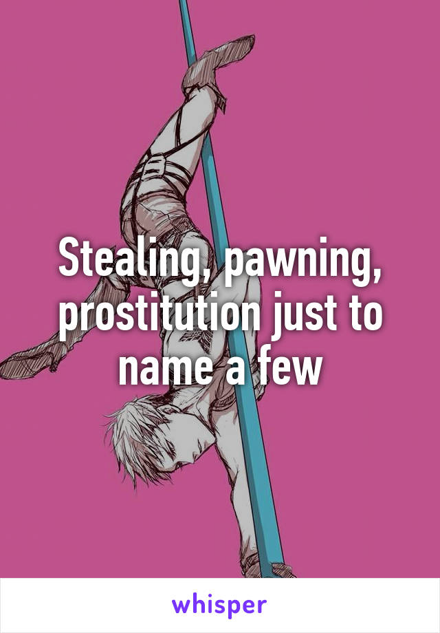 Stealing, pawning, prostitution just to name a few