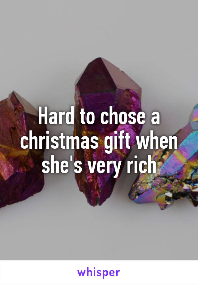 Hard to chose a christmas gift when she's very rich