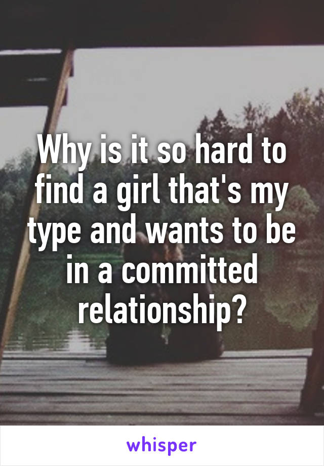 Why is it so hard to find a girl that's my type and wants to be in a committed relationship?