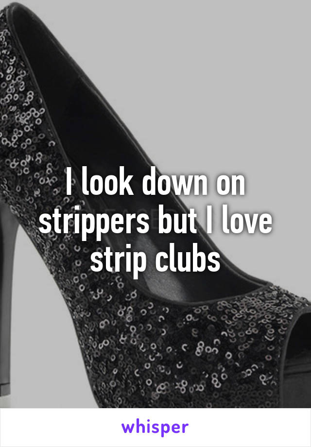 I look down on strippers but I love strip clubs