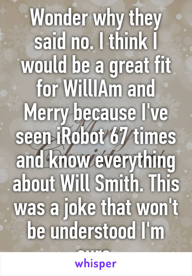 Wonder why they said no. I think I would be a great fit for WillIAm and Merry because I've seen iRobot 67 times and know everything about Will Smith. This was a joke that won't be understood I'm sure.