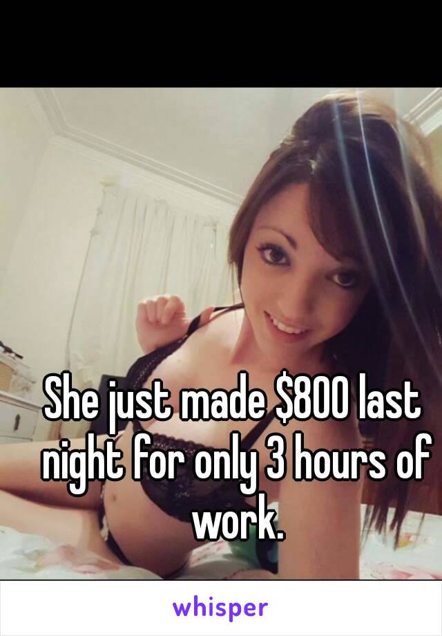 She just made $800 last night for only 3 hours of work.