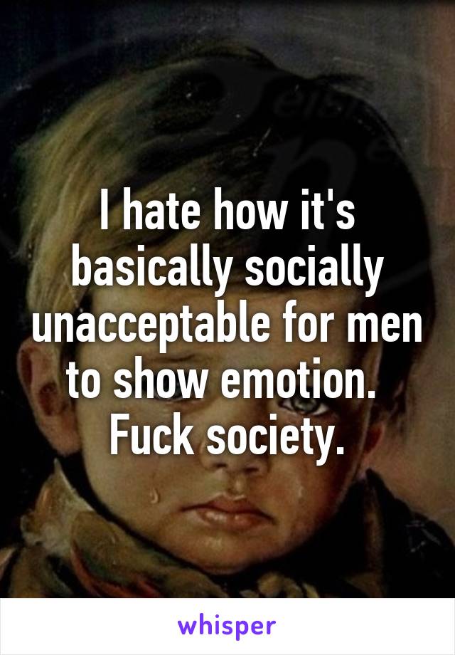 I hate how it's basically socially unacceptable for men to show emotion. 
Fuck society.