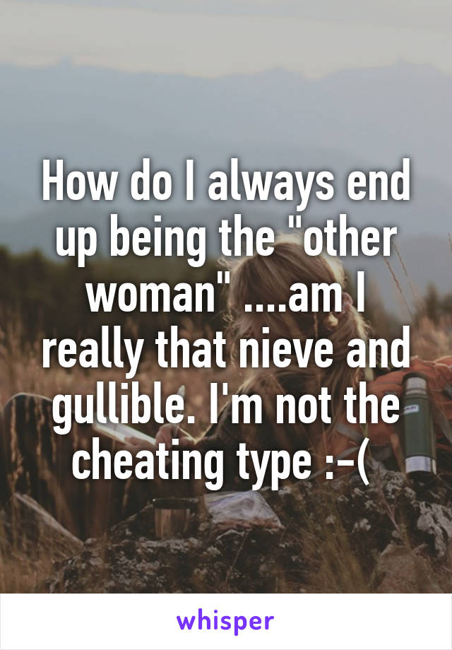 How do I always end up being the "other woman" ....am I really that nieve and gullible. I'm not the cheating type :-( 