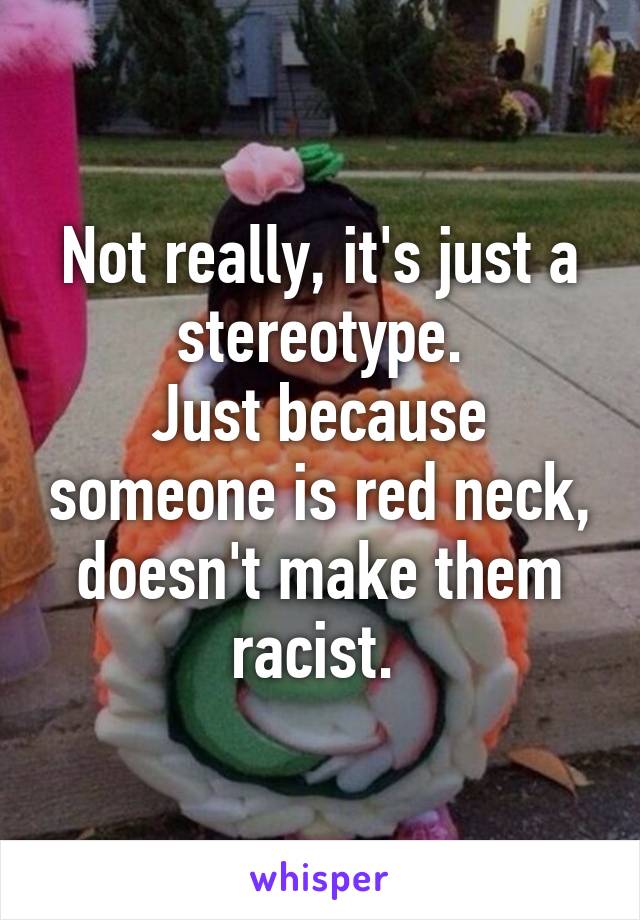 Not really, it's just a stereotype.
Just because someone is red neck, doesn't make them racist. 