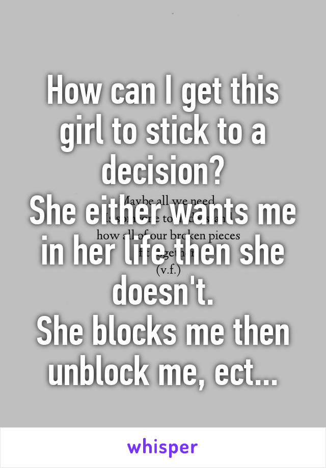 How can I get this girl to stick to a decision?
She either wants me in her life then she doesn't.
She blocks me then unblock me, ect...