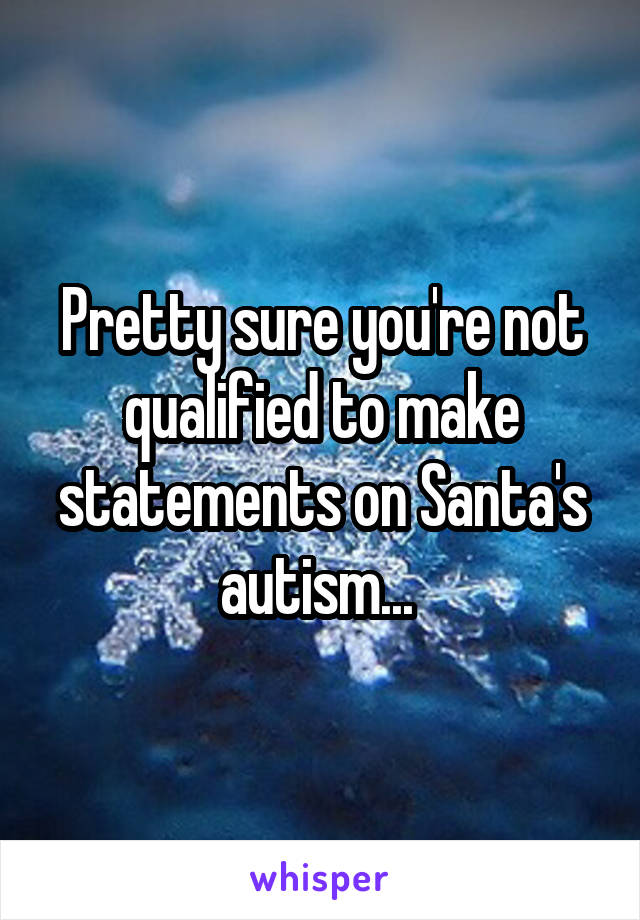 Pretty sure you're not qualified to make statements on Santa's autism... 