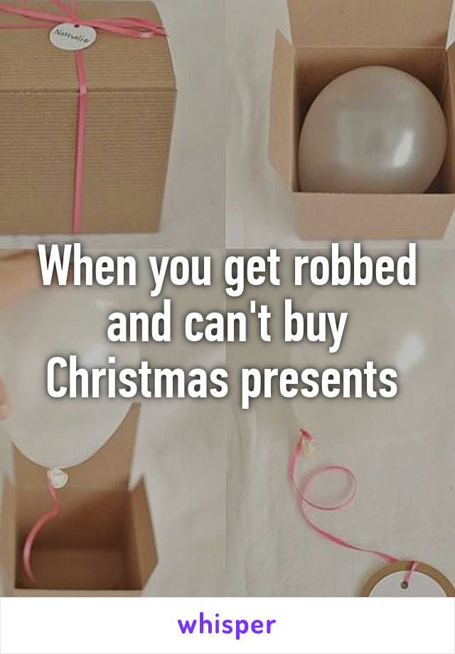 When you get robbed and can't buy Christmas presents 