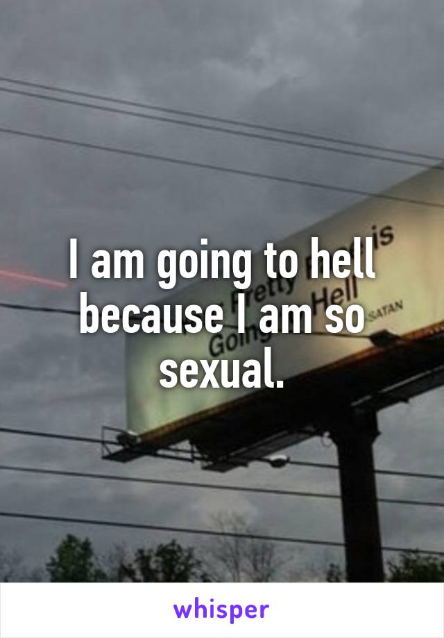 I am going to hell because I am so sexual.