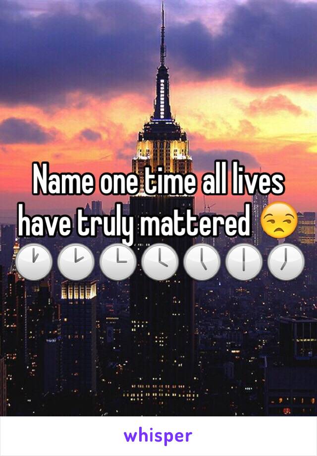 Name one time all lives have truly mattered 😒🕐🕑🕒🕓🕔🕕🕖