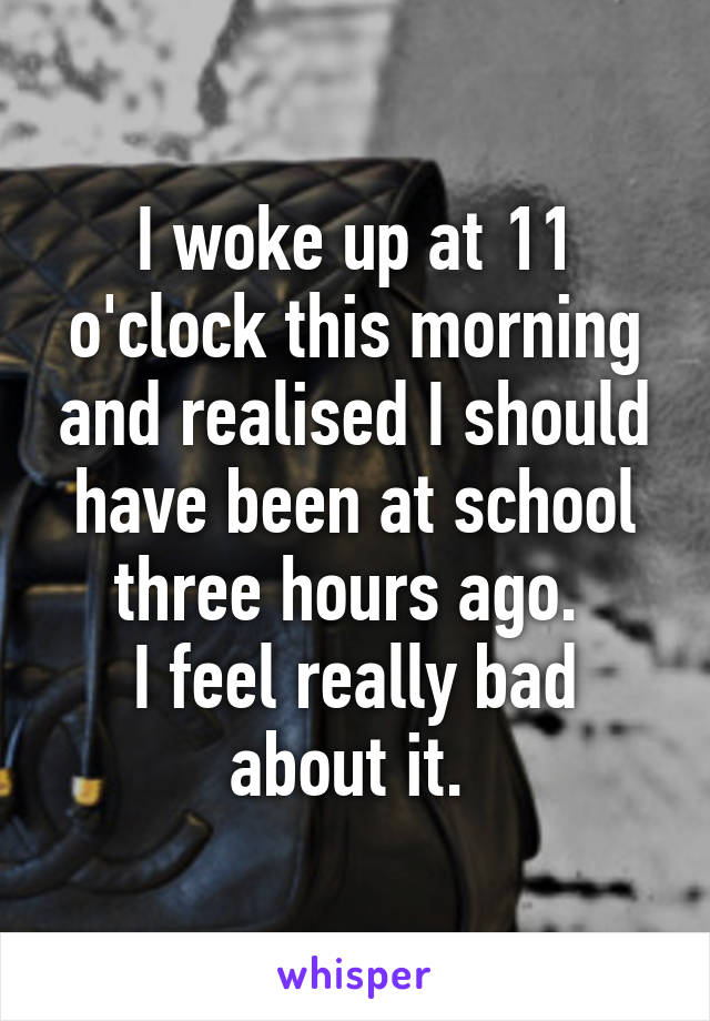 I woke up at 11 o'clock this morning and realised I should have been at school three hours ago. 
I feel really bad about it. 