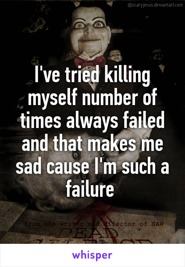 I've tried killing myself number of times always failed and that makes me sad cause I'm such a failure 