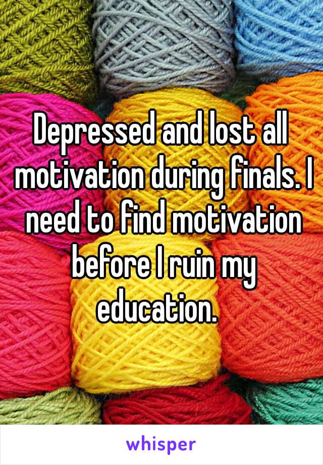 Depressed and lost all motivation during finals. I need to find motivation before I ruin my education.  