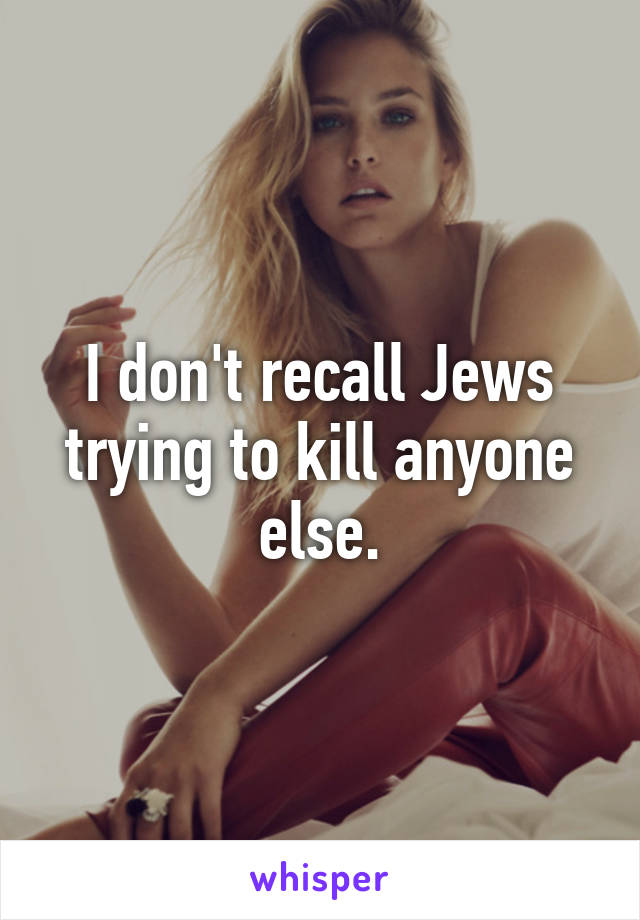 I don't recall Jews trying to kill anyone else.