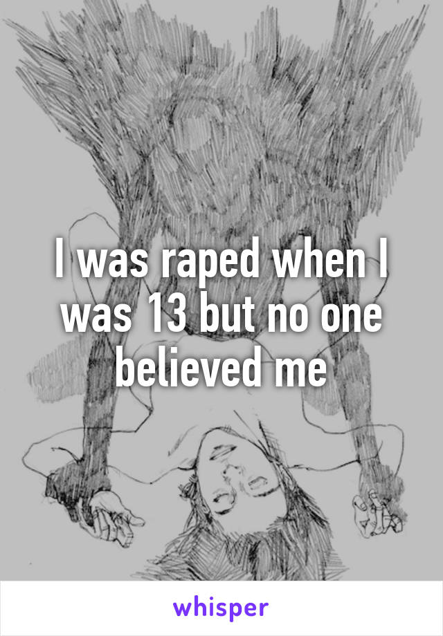 I was raped when I was 13 but no one believed me