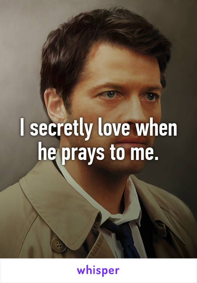 I secretly love when he prays to me.