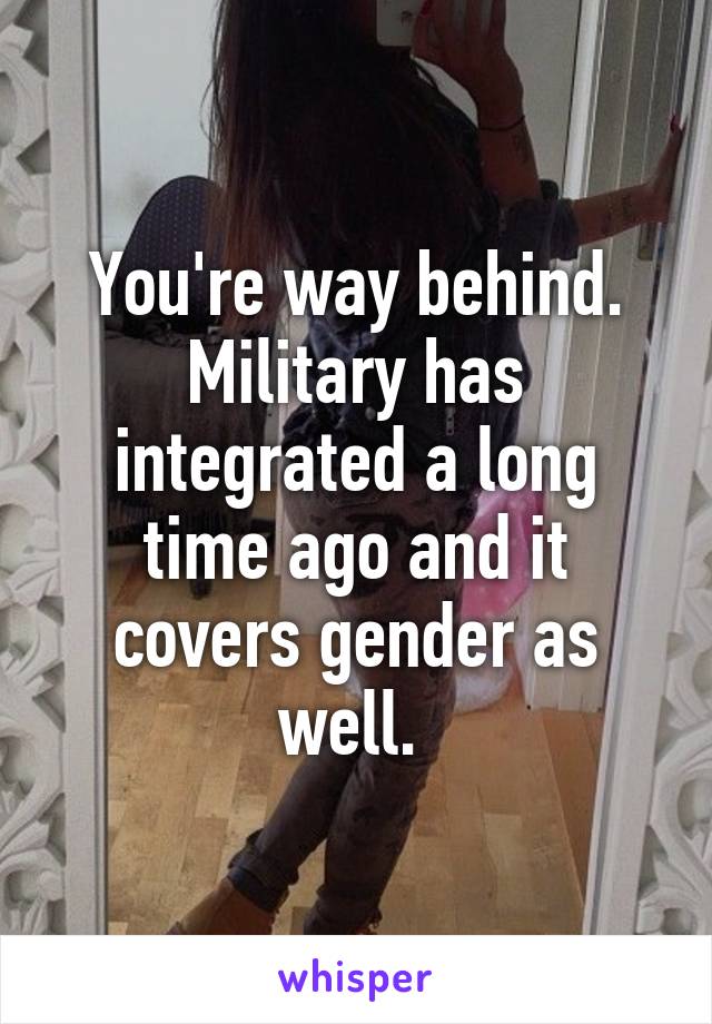 You're way behind. Military has integrated a long time ago and it covers gender as well. 