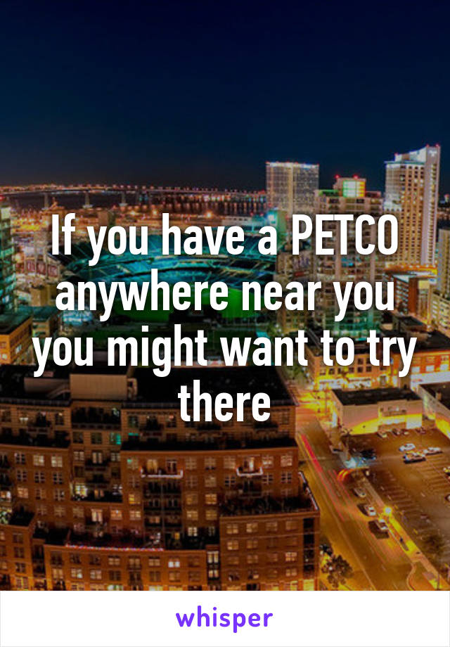 If you have a PETCO anywhere near you you might want to try there