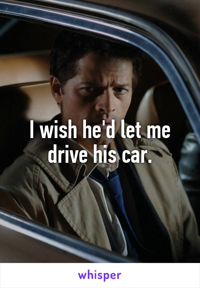 I wish he'd let me drive his car.