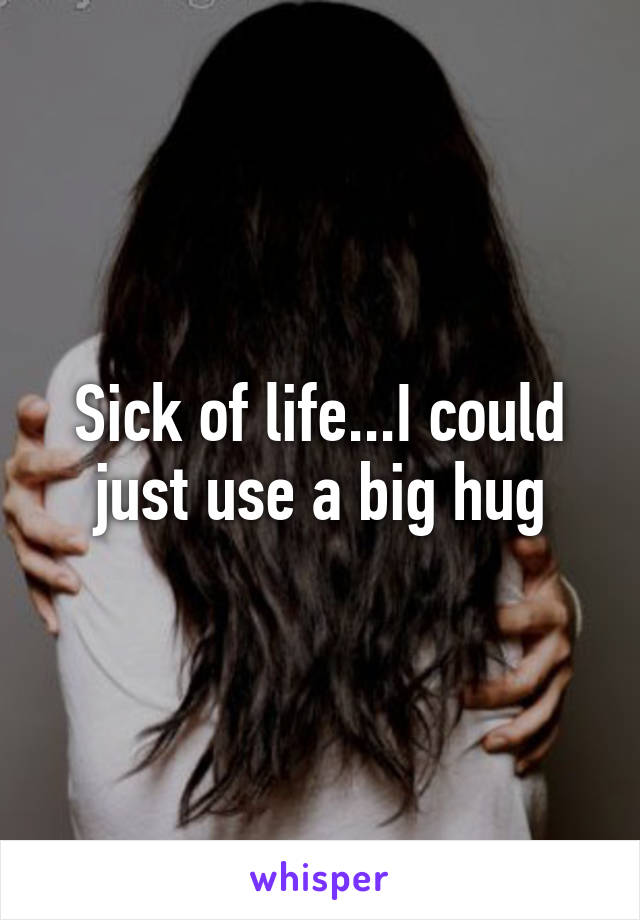 Sick of life...I could just use a big hug