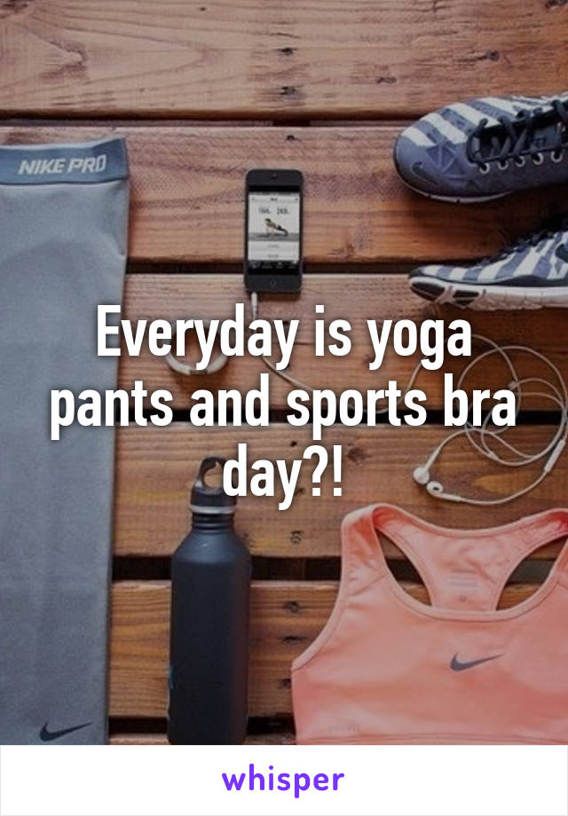 Everyday is yoga pants and sports bra day?!