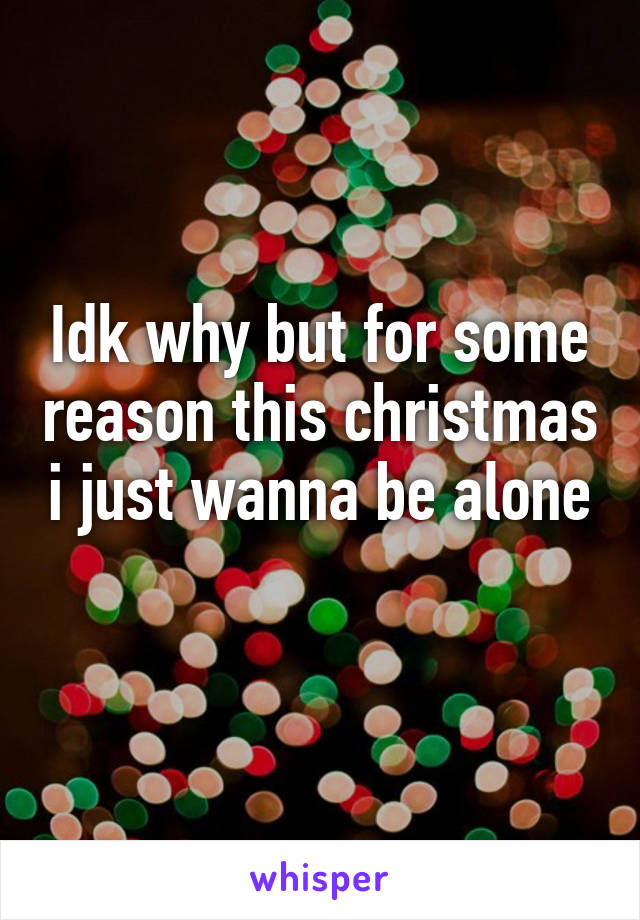 Idk why but for some reason this christmas i just wanna be alone 