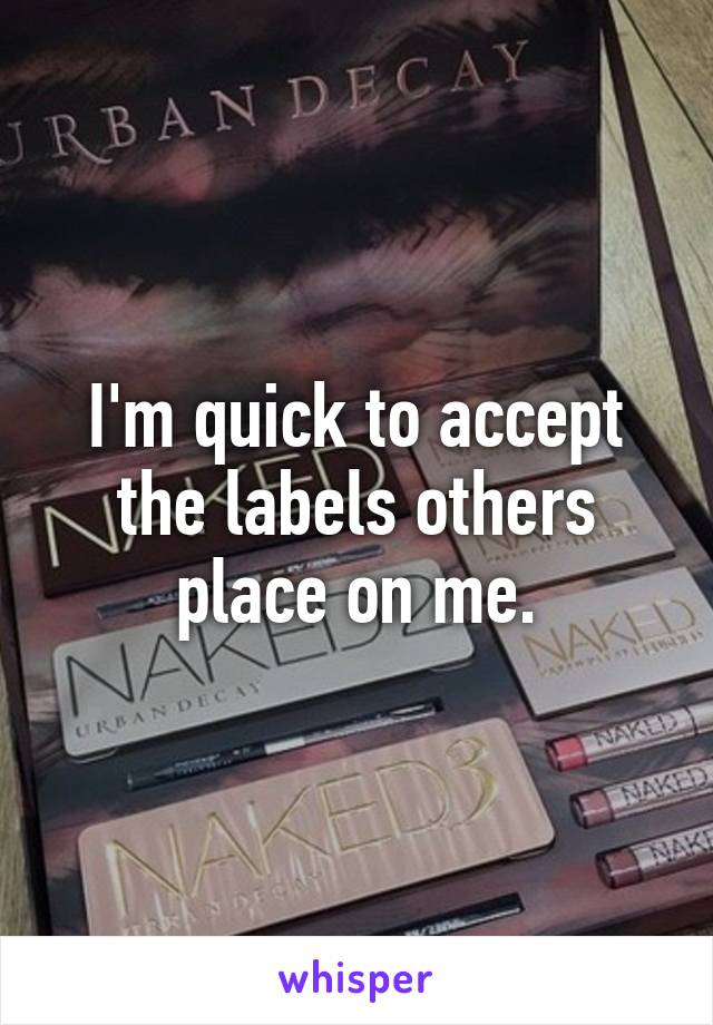 I'm quick to accept the labels others place on me.