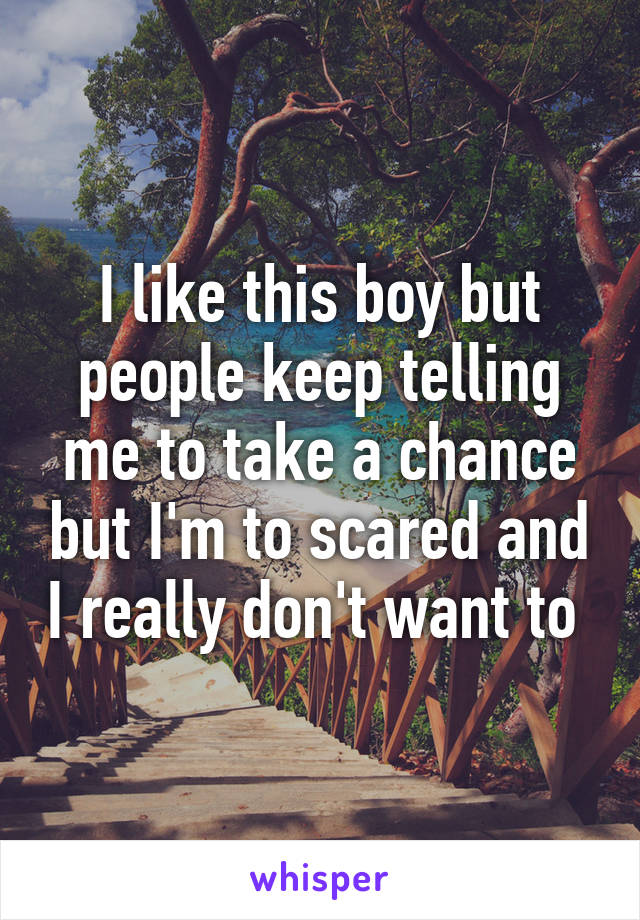 I like this boy but people keep telling me to take a chance but I'm to scared and I really don't want to 