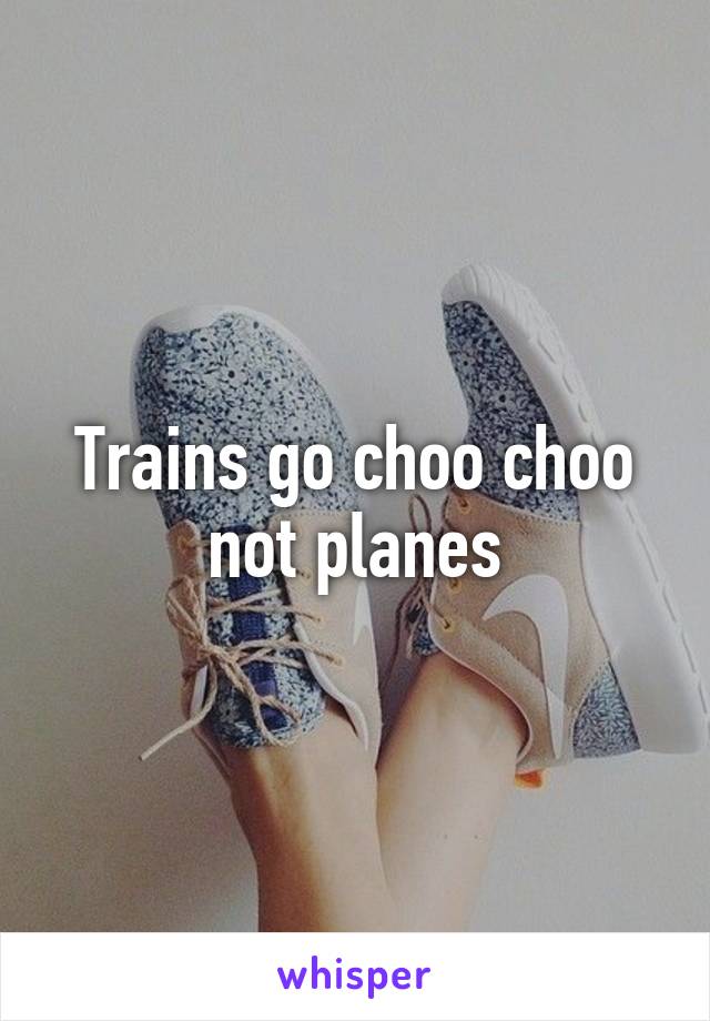 Trains go choo choo not planes