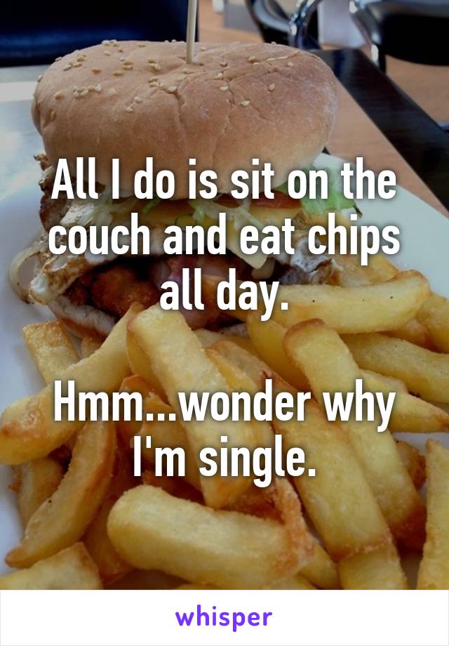 All I do is sit on the couch and eat chips all day.

Hmm...wonder why I'm single.