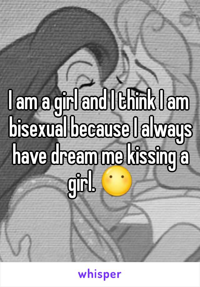 I am a girl and I think I am bisexual because I always have dream me kissing a girl. 😶