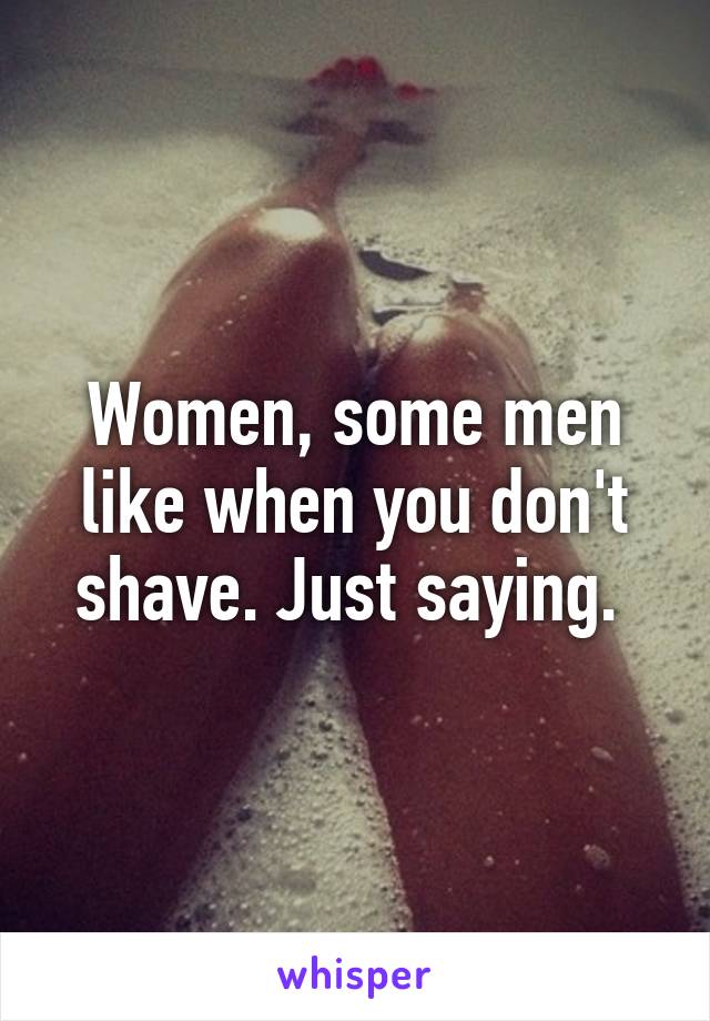 Women, some men like when you don't shave. Just saying. 