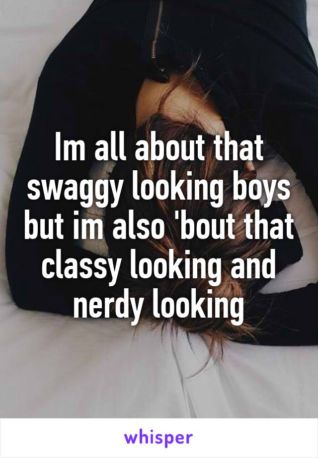 Im all about that swaggy looking boys but im also 'bout that classy looking and nerdy looking