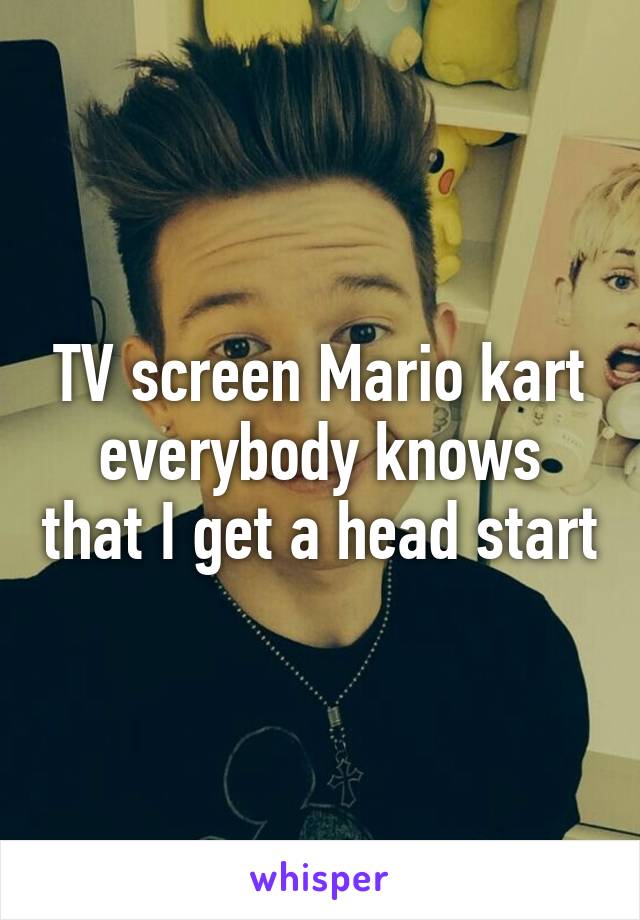 TV screen Mario kart everybody knows that I get a head start