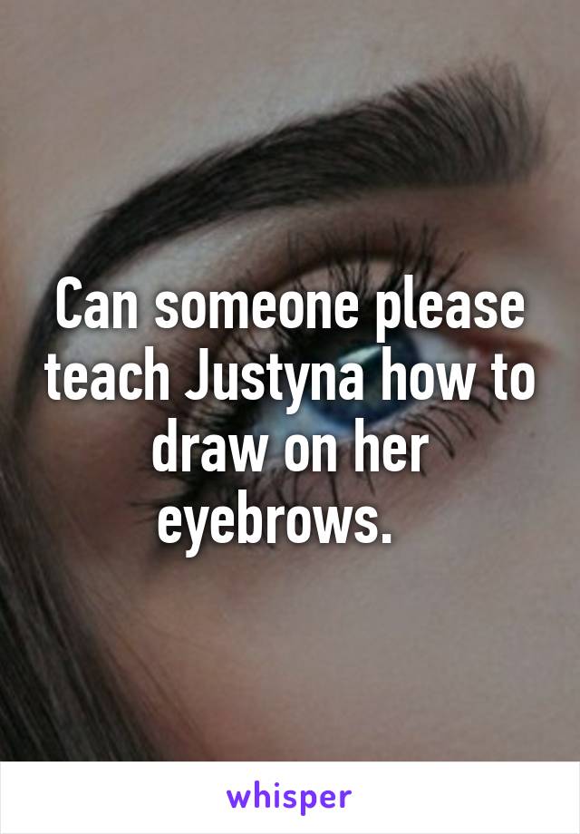 Can someone please teach Justyna how to draw on her eyebrows.  