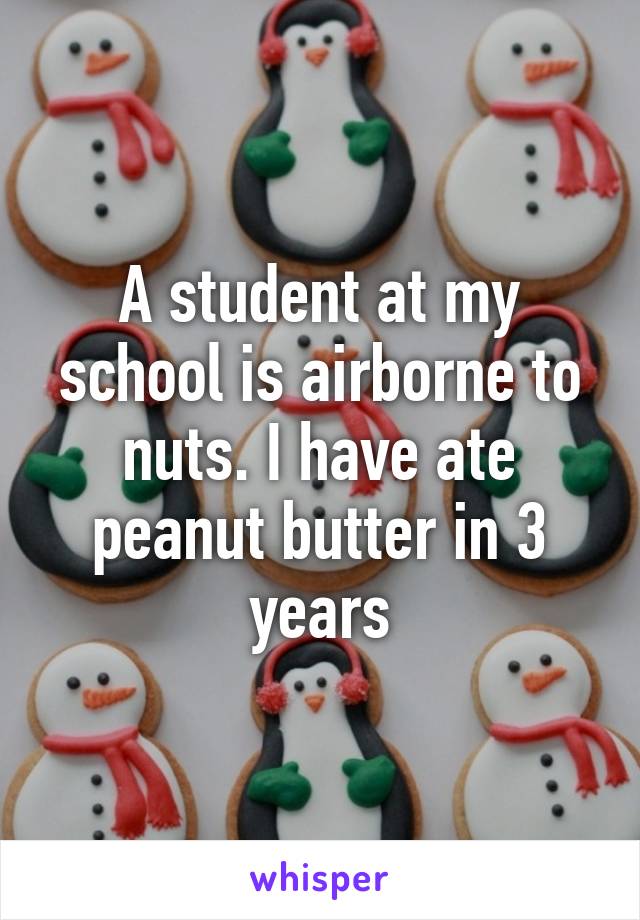 A student at my school is airborne to nuts. I have ate peanut butter in 3 years