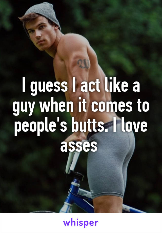 I guess I act like a guy when it comes to people's butts. I love asses 