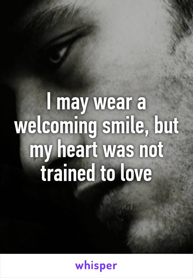 I may wear a welcoming smile, but my heart was not trained to love