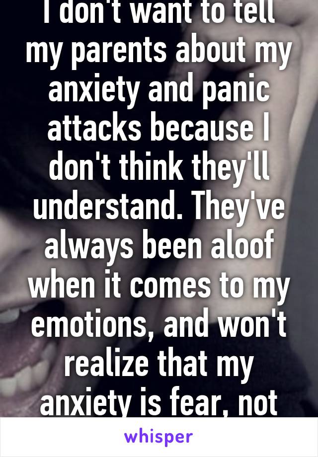 I don't want to tell my parents about my anxiety and panic attacks because I don't think they'll understand. They've always been aloof when it comes to my emotions, and won't realize that my anxiety is fear, not feels.